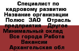 Специалист по кадровому развитию › Название организации ­ Полюс, ЗАО › Отрасль предприятия ­ Другое › Минимальный оклад ­ 1 - Все города Работа » Вакансии   . Архангельская обл.,Северодвинск г.